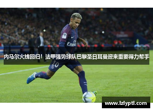 内马尔火线回归！法甲强势球队巴黎圣日耳曼迎来重要得力帮手