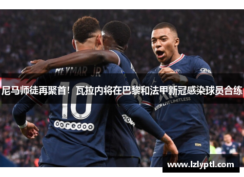 尼马师徒再聚首！瓦拉内将在巴黎和法甲新冠感染球员合练