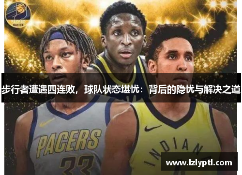 步行者遭遇四连败，球队状态堪忧：背后的隐忧与解决之道