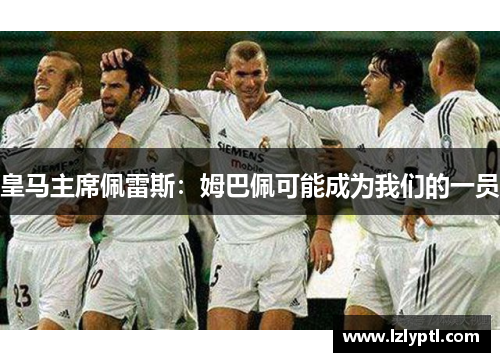 皇马主席佩雷斯：姆巴佩可能成为我们的一员