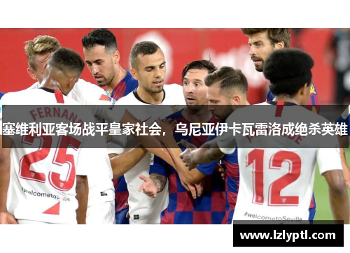 塞维利亚客场战平皇家社会，乌尼亚伊卡瓦雷洛成绝杀英雄