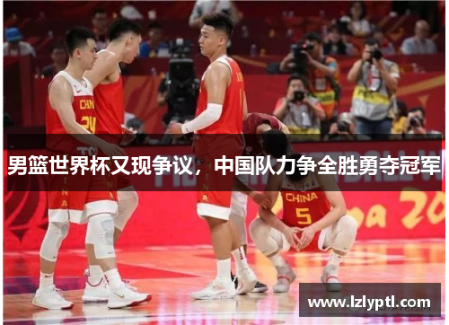 男篮世界杯又现争议，中国队力争全胜勇夺冠军