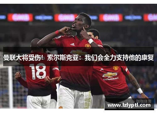 曼联大将受伤！索尔斯克亚：我们会全力支持他的康复