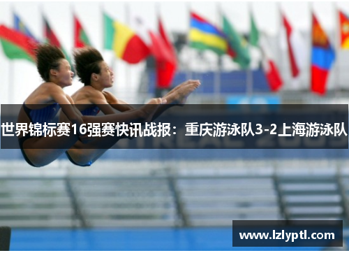 世界锦标赛16强赛快讯战报：重庆游泳队3-2上海游泳队