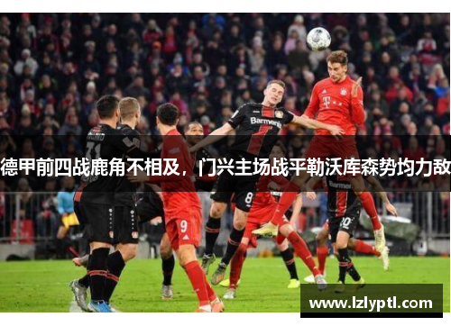 德甲前四战鹿角不相及，门兴主场战平勒沃库森势均力敌
