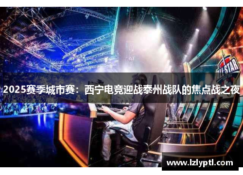2025赛季城市赛：西宁电竞迎战泰州战队的焦点战之夜