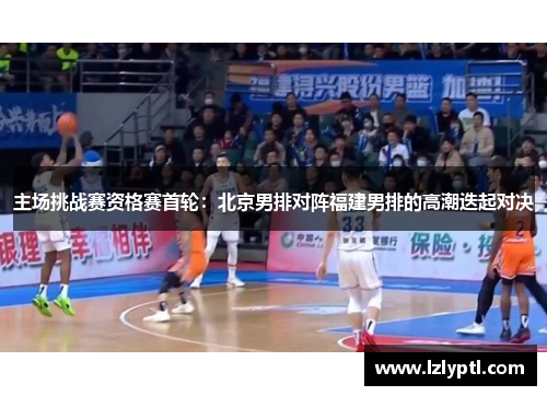 主场挑战赛资格赛首轮：北京男排对阵福建男排的高潮迭起对决