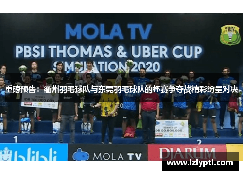 重磅预告：衢州羽毛球队与东莞羽毛球队的杯赛争夺战精彩纷呈对决
